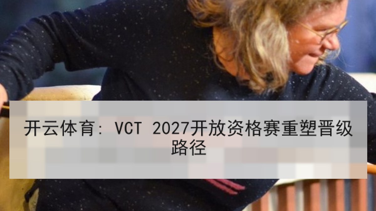 开云体育: VCT 2027开放资格赛重塑晋级路径