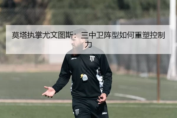 莫塔执掌尤文图斯：三中卫阵型如何重塑控制力