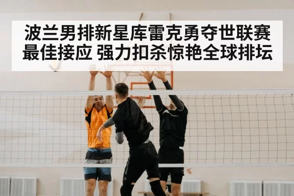 波兰男排新星库雷克勇夺世联赛最佳接应 强力扣杀惊艳全球排坛