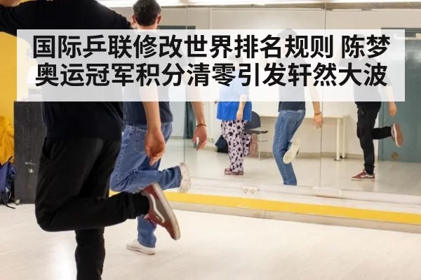 国际乒联修改世界排名规则 陈梦奥运冠军积分清零引发轩然大波