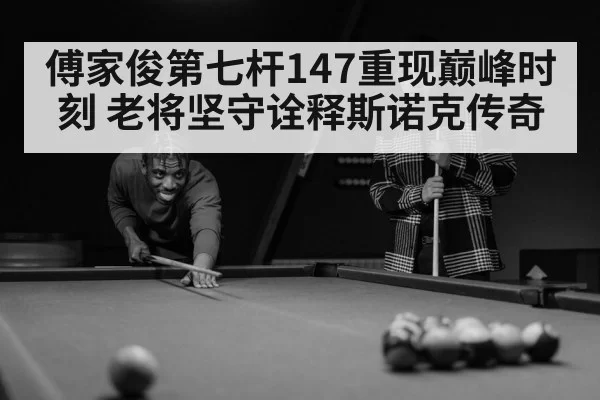傅家俊第七杆147重现巅峰时刻 老将坚守诠释斯诺克传奇