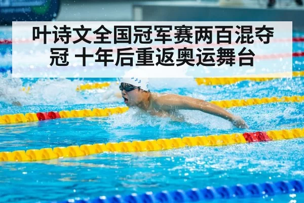 叶诗文全国冠军赛两百混夺冠 十年后重返奥运舞台