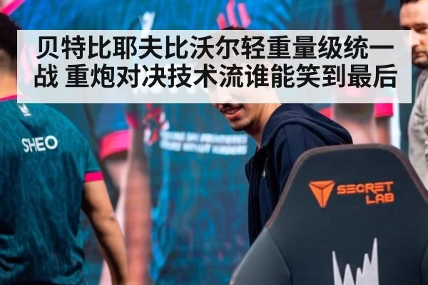 贝特比耶夫比沃尔轻重量级统一战 重炮对决技术流谁能笑到最后