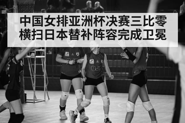 中国女排亚洲杯决赛三比零横扫日本替补阵容完成卫冕
