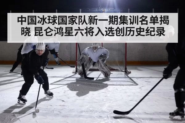 中国冰球国家队新一期集训名单揭晓 昆仑鸿星六将入选创历史纪录