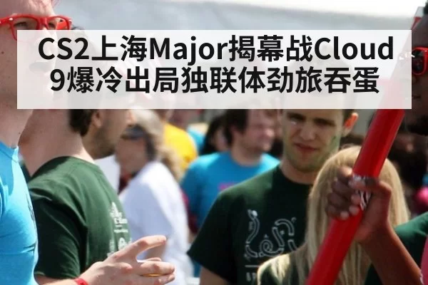 CS2上海Major揭幕战Cloud9爆冷出局独联体劲旅吞蛋