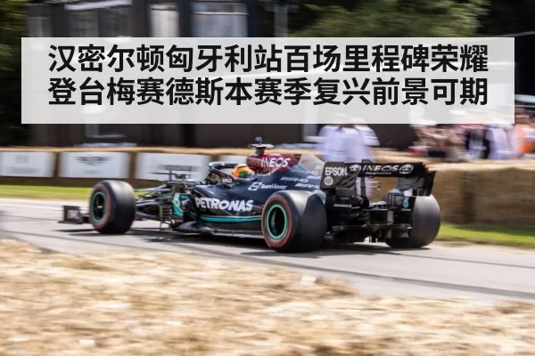 汉密尔顿匈牙利站百场里程碑荣耀登台梅赛德斯本赛季复兴前景可期