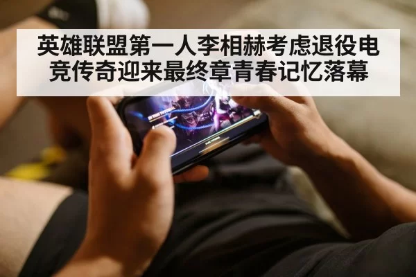 英雄联盟第一人李相赫考虑退役电竞传奇迎来最终章青春记忆落幕