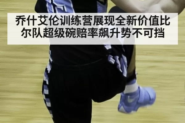 乔什艾伦训练营展现全新价值比尔队超级碗赔率飙升势不可挡