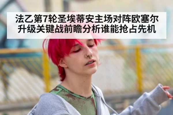 法乙第7轮圣埃蒂安主场对阵欧塞尔升级关键战前瞻分析谁能抢占先机