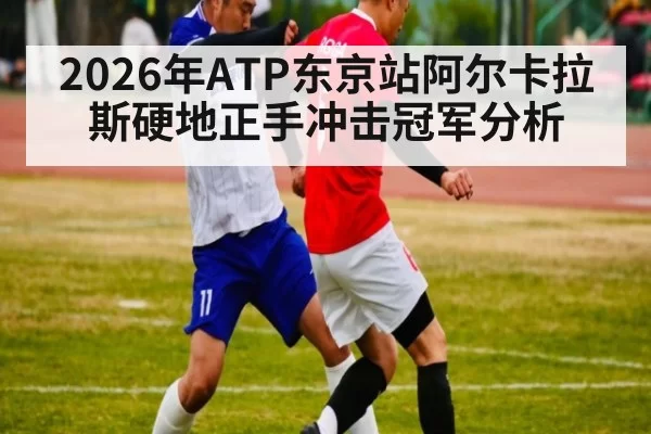 2026年ATP东京站阿尔卡拉斯硬地正手冲击冠军分析